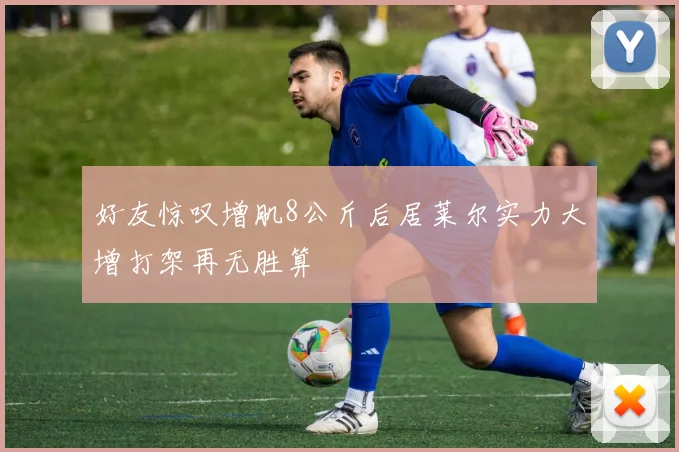 好友惊叹增肌8公斤后居莱尔实力大增打架再无胜算